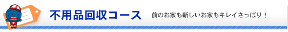 不用品回収コース：前のお家も新しいお家もキレイさっぱり！