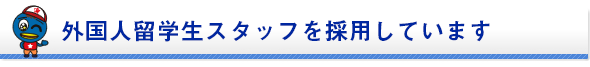 外国人留学生スタッフを採用しています